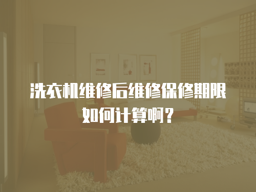 洗衣機維修后維修保修期限如何計算啊？
