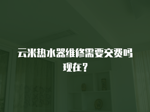 云米熱水器維修需要交費(fèi)嗎現(xiàn)在？