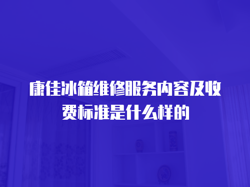 康佳冰箱維修服務內容及收費標準是什么樣的