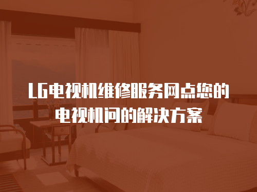 LG電視機維修服務網點您的電視機問的解決方案