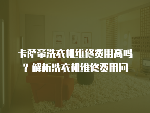 卡薩帝洗衣機維修費用高嗎？解析洗衣機維修費用問