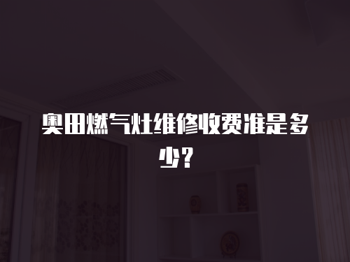 奧田燃氣灶維修收費準是多少？