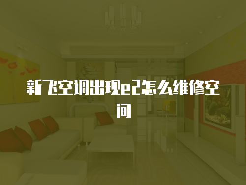 新飛空調(diào)出現(xiàn)e2怎么維修空間