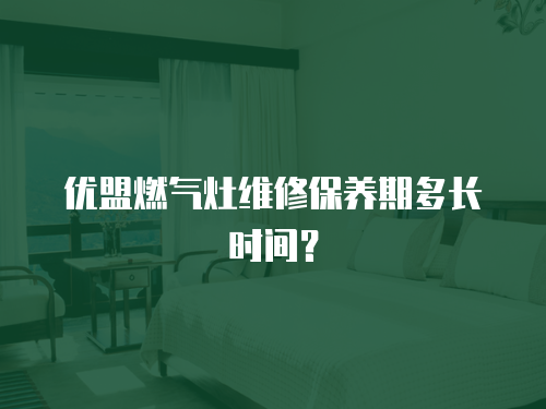 優盟燃氣灶維修保養期多長時間？