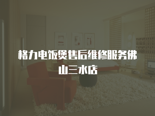 格力電飯煲售后維修服務佛山三水店