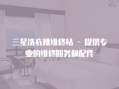 三星洗衣機維修站 - 提供專業(yè)的維修服務和配件