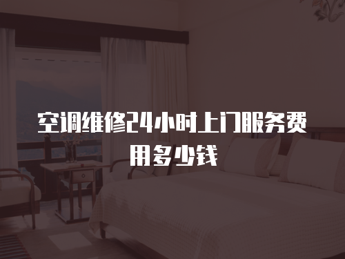 空調(diào)維修24小時上門服務(wù)費用多少錢