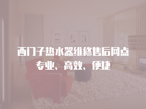 西門子熱水器維修售后網(wǎng)點專業(yè)、高效、便捷