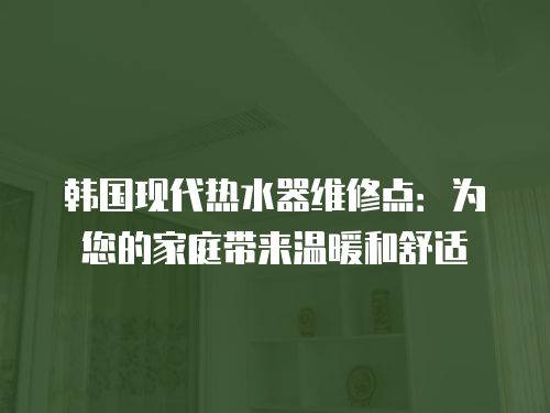 韓國現代熱水器維修點：為您的家庭帶來溫暖和舒適