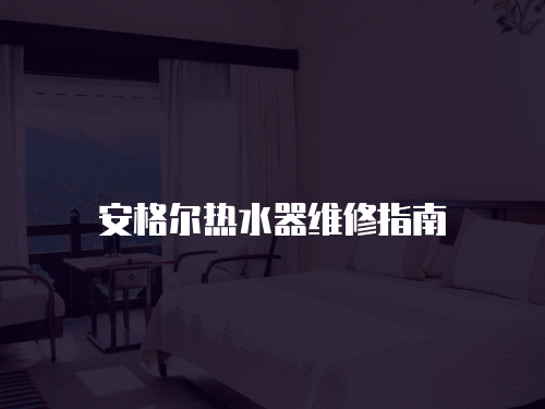 安格爾熱水器維修指南
