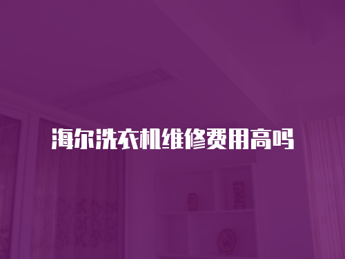 海爾洗衣機維修費用高嗎