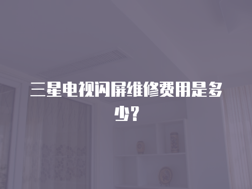 三星電視閃屏維修費用是多少？