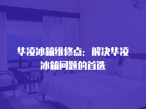 華凌冰箱維修點：解決華凌冰箱問題的首選