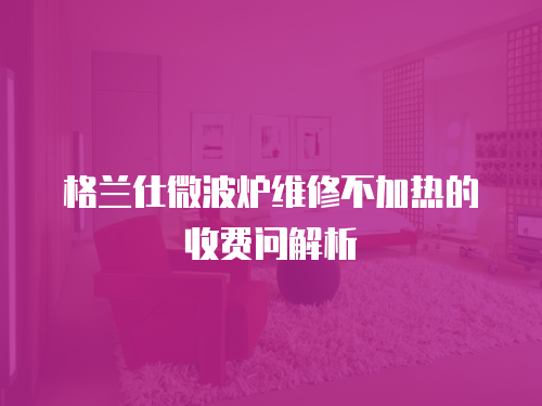 格蘭仕微波爐維修不加熱的收費問解析