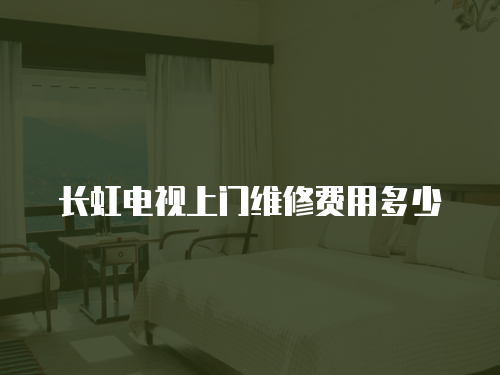 長虹電視上門維修費(fèi)用多少