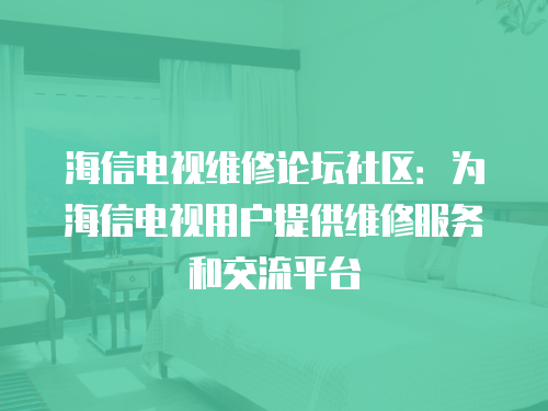 海信電視維修論壇社區(qū)：為海信電視用戶提供維修服務(wù)和交流平臺