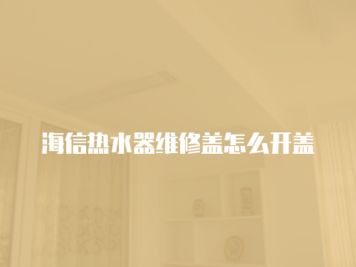 海信熱水器維修蓋怎么開蓋
