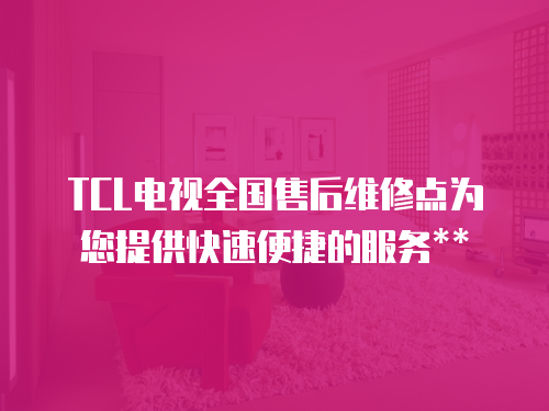 TCL電視全國售后維修點為您提供快速便捷的服務**