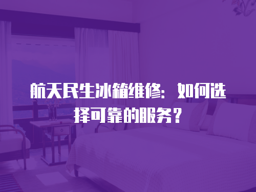 航天民生冰箱維修：如何選擇可靠的服務？