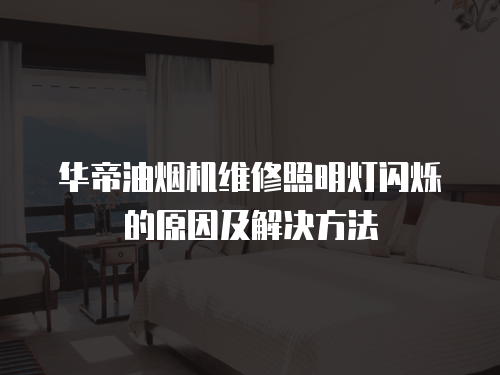 華帝油煙機維修照明燈閃爍的原因及解決方法