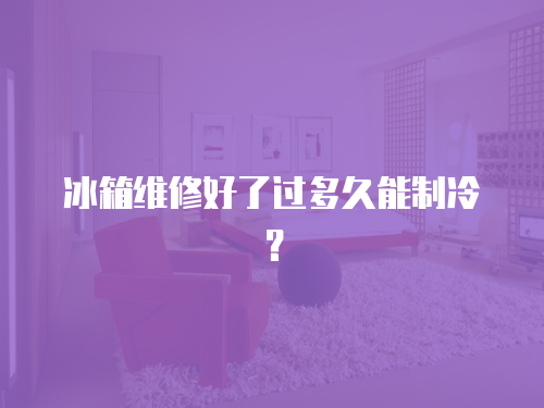 冰箱維修好了過多久能制冷？
