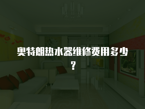 奧特朗熱水器維修費用多少？