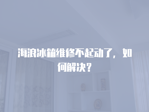 海浪冰箱維修不起動了，如何解決？