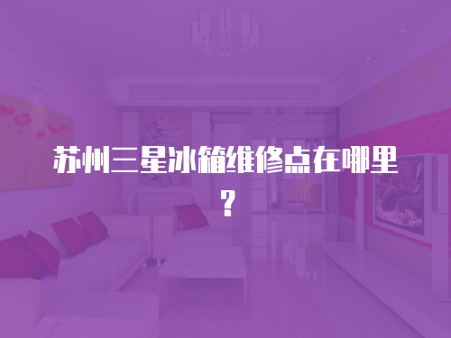 蘇州三星冰箱維修點在哪里？