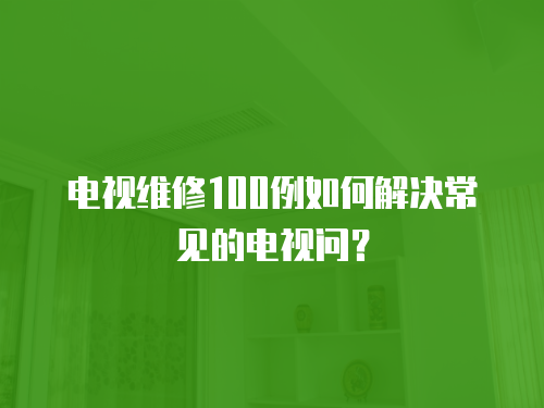 電視維修100例如何解決常見的電視問？