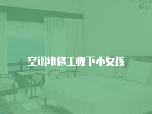 空調(diào)維修工救下小女孩