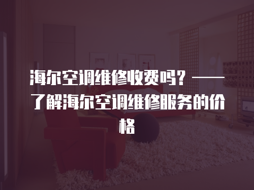 海爾空調(diào)維修收費(fèi)嗎？——了解海爾空調(diào)維修服務(wù)的價(jià)格