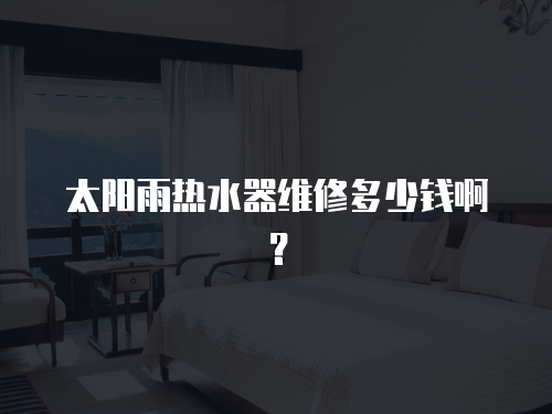 太陽(yáng)雨熱水器維修多少錢(qián)啊？