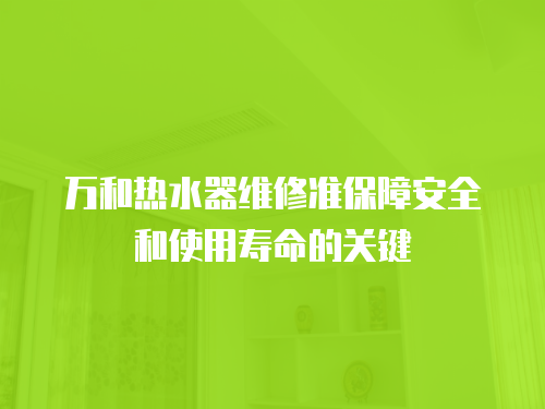 萬和熱水器維修準(zhǔn)保障安全和使用壽命的關(guān)鍵