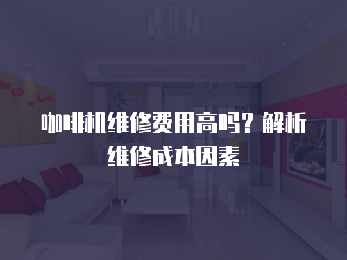 咖啡機維修費用高嗎？解析維修成本因素