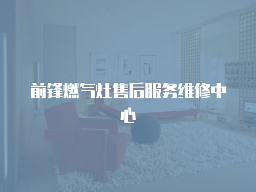 前鋒燃氣灶售后服務維修中心