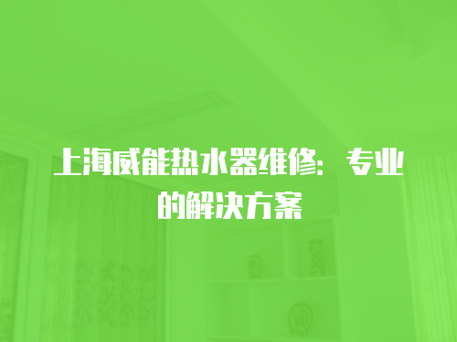 上海威能熱水器維修：專業的解決方案