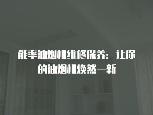 能率油煙機(jī)維修保養(yǎng)：讓你的油煙機(jī)煥然一新