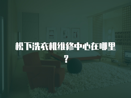 松下洗衣機(jī)維修中心在哪里？