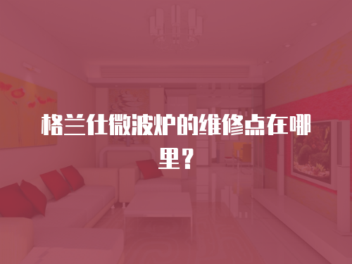 格蘭仕微波爐的維修點在哪里？