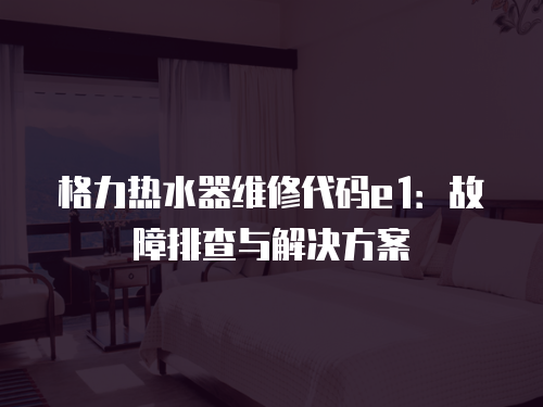 格力熱水器維修代碼e1：故障排查與解決方案