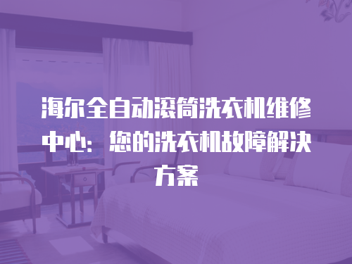 海爾全自動滾筒洗衣機維修中心：您的洗衣機故障解決方案