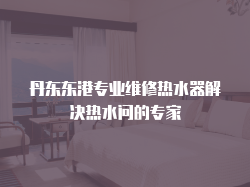 丹東東港專業維修熱水器解決熱水問的專家