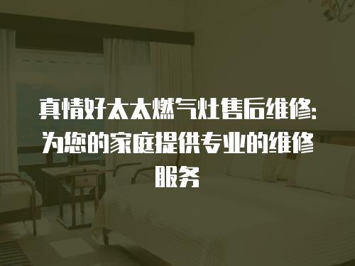 真情好太太燃氣灶售后維修：為您的家庭提供專業(yè)的維修服務(wù)