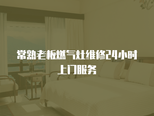 常熟老板燃氣灶維修24小時上門服務