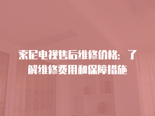 索尼電視售后維修價格：了解維修費用和保障措施