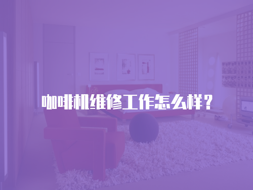 咖啡機維修工作怎么樣？