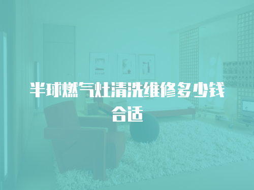 半球燃氣灶清洗維修多少錢合適