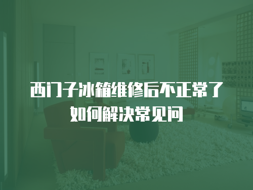 西門子冰箱維修后不正常了如何解決常見問