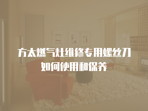 方太燃氣灶維修專用螺絲刀如何使用和保養