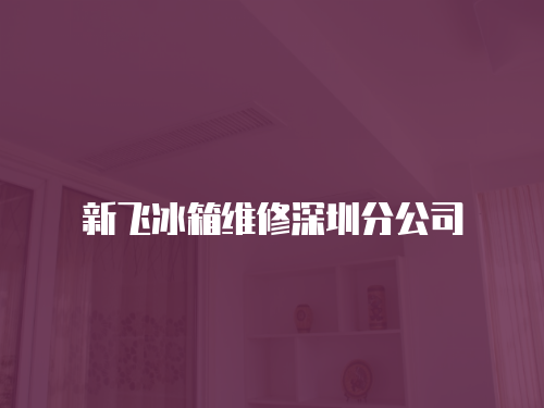 新飛冰箱維修深圳分公司